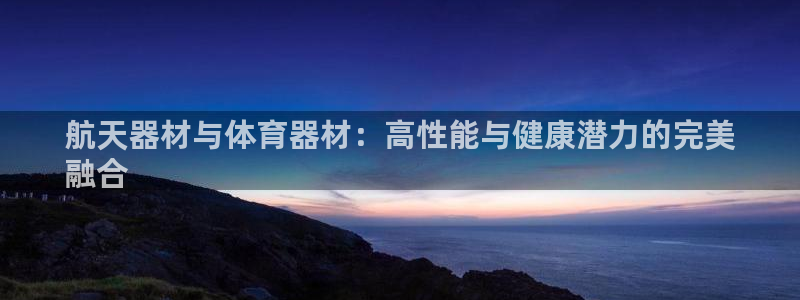 富联丰地产怎么样：航天器材与体育器材：高性能与健康潜