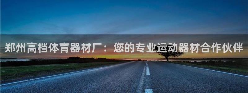 富联娱乐平台开户条件要求：郑州高档体育器材厂：您的专