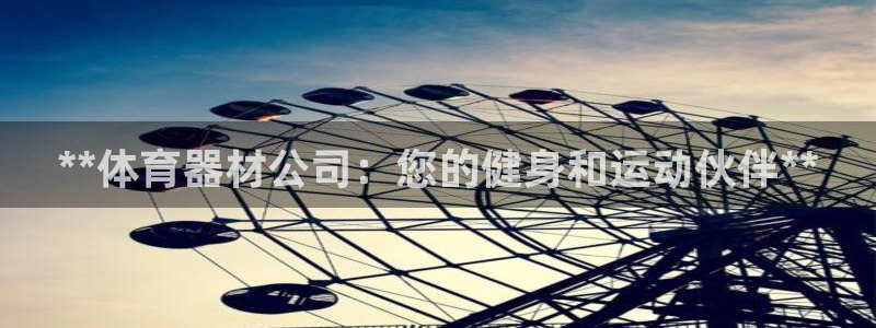 富联平台开户条件：**体育器材公司：您的健身和运动伙