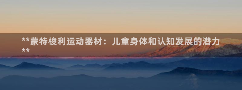 富联娱乐服务站怎么样：**蒙特梭利运动器材：儿童身体