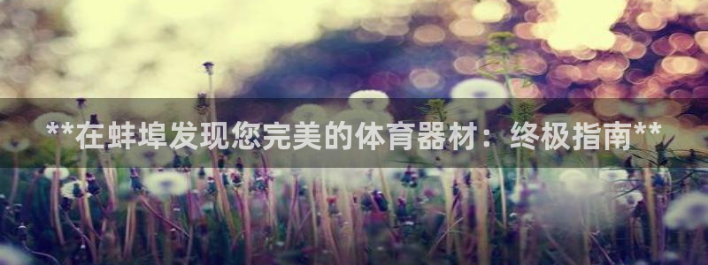 富联官网代理系列是正品吗：**在蚌埠发现您完美的体育