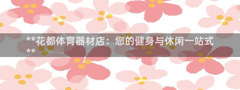 富联平台主管：**花都体育器材店：您的健身与休闲一站