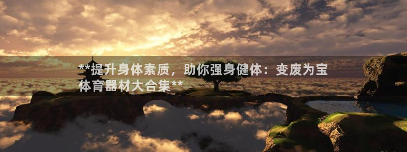 富联娱乐是什么时候开的店：**提升身体素质，助你强身