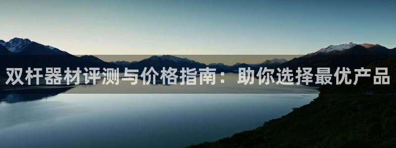 富联娱乐平台开户流程视频：双杆器材评测与价格指南：助