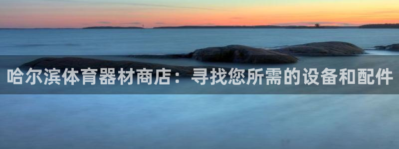 富联平台主管：哈尔滨体育器材商店：寻找您所需的设备和