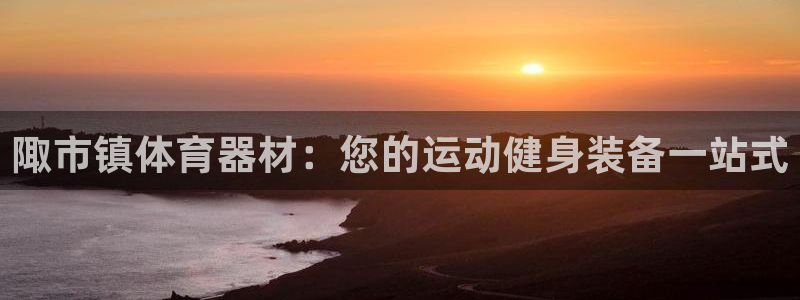 富联娱乐真的吗：陬市镇体育器材：您的运动健身装备一站