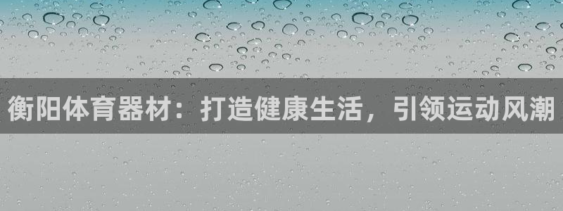 富联娱乐股东结构：衡阳体育器材：打造健康生活，引领运