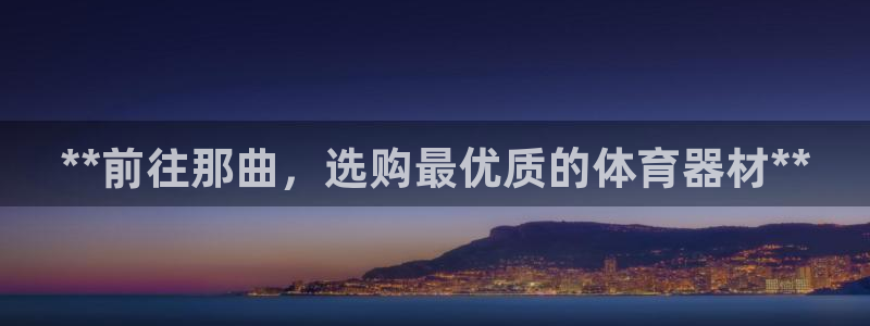 富联娱乐负责人：**前往那曲，选购最优质的体育器材*