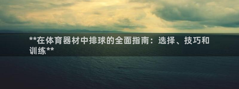 富联官方网站首页登录网址：**在体育器材中排球的全面