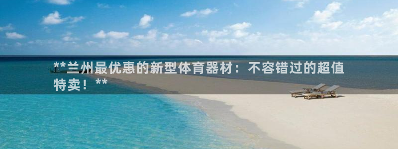 富联平台寇 37oo735：**兰州最优惠的新型体育