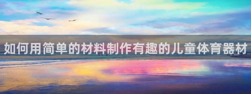 富联平台线路检测中心怎么样：如何用简单的材料制作有趣