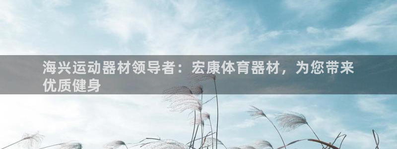 富联娱乐股东：海兴运动器材领导者：宏康体育器材，为您