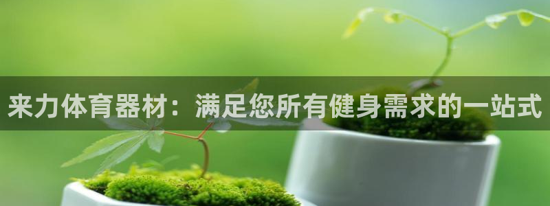 富联娱乐负责人名单：来力体育器材：满足您所有健身需求
