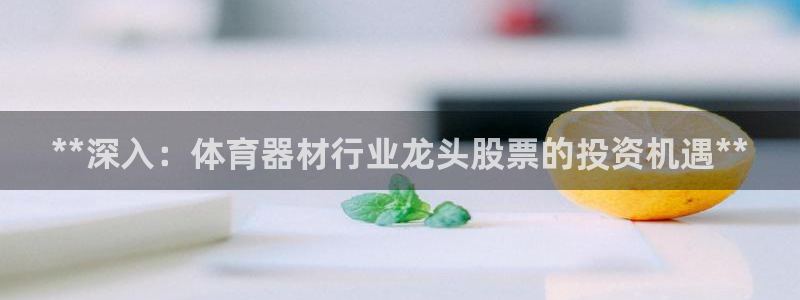 富联平台离7O777：**深入：体育器材行业龙头股票