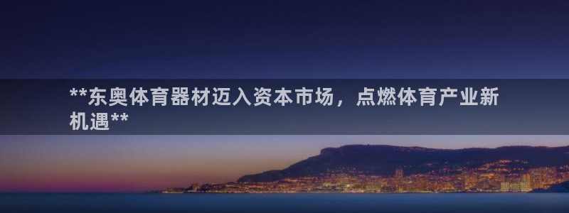 富联娱乐怎么样：**东奥体育器材迈入资本市场，点燃体