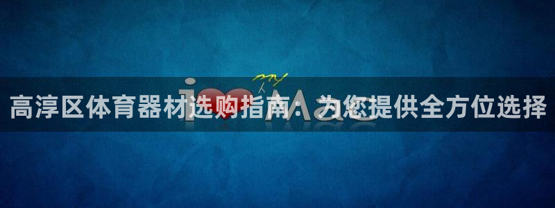 富联娱乐怎么样知乎：高淳区体育器材选购指南：为您提供