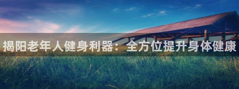 富联娱乐是真的吗：揭阳老年人健身利器：全方位提升身体