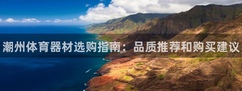 富联娱乐平台开户流程及时间：潮州体育器材选购指南：品质推荐和