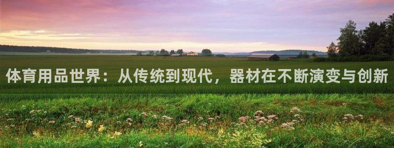 富联娱乐客服微信公众号：体育用品世界：从传统到现代，